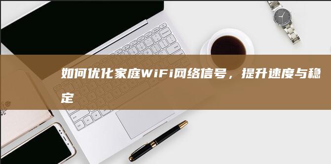 如何优化家庭WiFi网络信号，提升速度与稳定性？