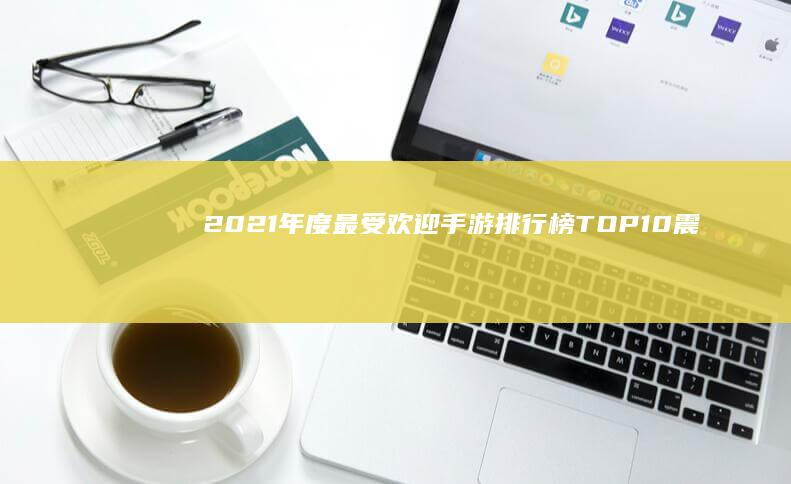 2021年度最受欢迎手游排行榜TOP10：震撼榜单揭晓！